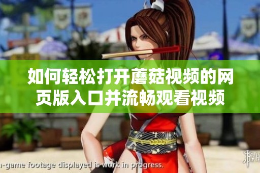 如何輕松打開(kāi)蘑菇視頻的網(wǎng)頁(yè)版入口并流暢觀看視頻