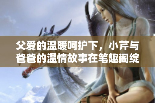 父愛的溫暖呵護下，小芹與爸爸的溫情故事在筆趣閣綻放光彩