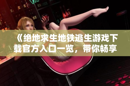 《絕地求生地鐵逃生游戲下載官方入口一覽，帶你暢享刺激戰(zhàn)斗體驗(yàn)》