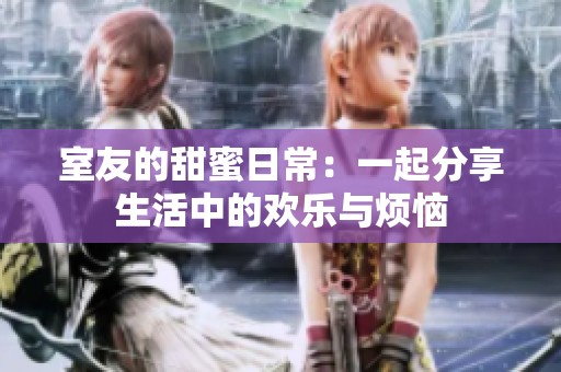 室友的甜蜜日常：一起分享生活中的歡樂與煩惱