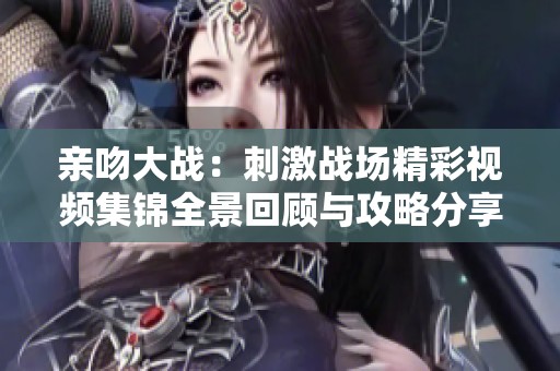 親吻大戰(zhàn)：刺激戰(zhàn)場精彩視頻集錦全景回顧與攻略分享