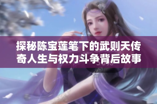 探秘陳寶蓮筆下的武則天傳奇人生與權(quán)力斗爭(zhēng)背后故事