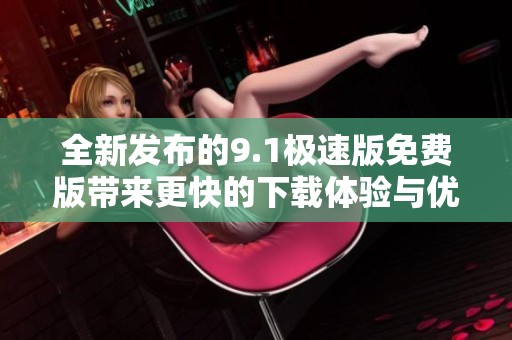 全新發(fā)布的9.1極速版免費版帶來更快的下載體驗與優(yōu)化功能