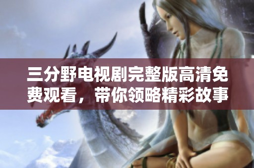 三分野電視劇完整版高清免費(fèi)觀看，帶你領(lǐng)略精彩故事與角色魅力