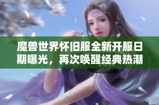 魔獸世界懷舊服全新開服日期曝光，再次喚醒經(jīng)典熱潮倒計(jì)時(shí)即將開啟！