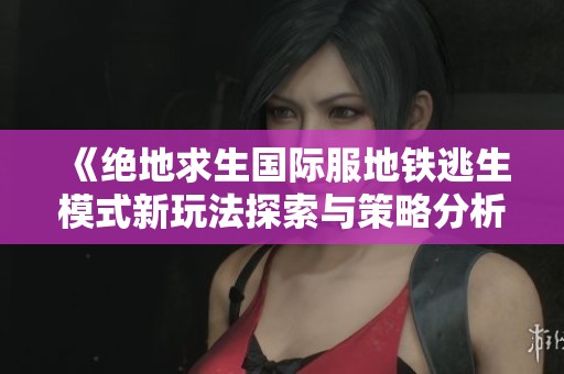 《絕地求生國際服地鐵逃生模式新玩法探索與策略分析》