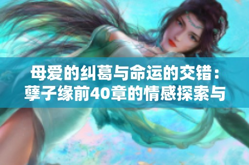 母愛的糾葛與命運(yùn)的交錯：孽子緣前40章的情感探索與結(jié)局解析