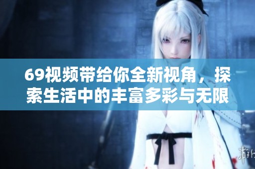 69視頻帶給你全新視角，探索生活中的豐富多彩與無限可能