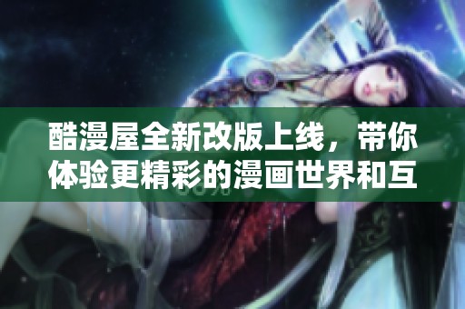 酷漫屋全新改版上線,帶你體驗(yàn)更精彩的漫畫世界和互動(dòng)內(nèi)容 酷漫屋全新改版上線,帶你體驗(yàn)更精彩的漫畫世界和互動(dòng)內(nèi)容