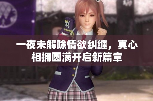 一夜未解除情欲糾纏,真心相擁圓滿開(kāi)啟新篇章 一夜未解除情欲糾纏,真心相擁圓滿開(kāi)啟新篇章