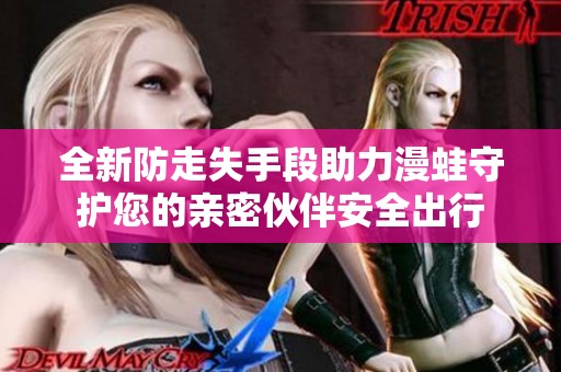 全新防走失手段助力漫蛙守護您的親密伙伴安全出行