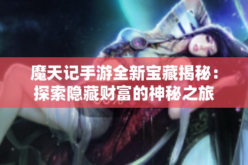 魔天記手游全新寶藏揭秘：探索隱藏財(cái)富的神秘之旅
