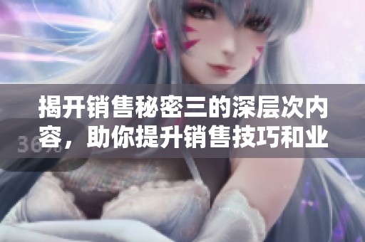 揭開銷售秘密三的深層次內(nèi)容，助你提升銷售技巧和業(yè)績表現(xiàn)