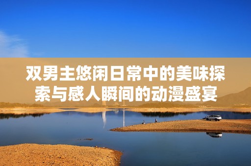 雙男主悠閑日常中的美味探索與感人瞬間的動漫盛宴