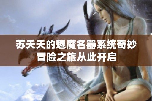 蘇夭夭的魅魔名器系統(tǒng)奇妙冒險(xiǎn)之旅從此開(kāi)啟