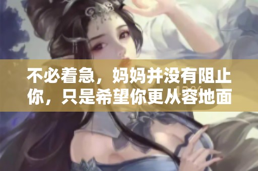 不必著急，媽媽并沒有阻止你，只是希望你更從容地面對(duì)生活