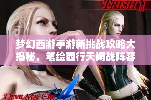 夢(mèng)幻西游手游新挑戰(zhàn)攻略大揭秘，筆繪西行天闕戰(zhàn)陣容全解析