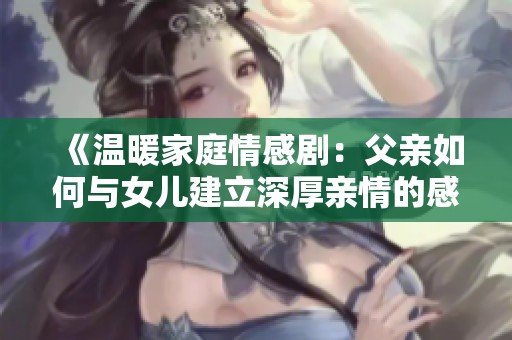 《溫暖家庭情感?。焊赣H如何與女兒建立深厚親情的感人故事》