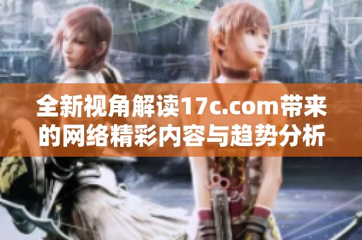 全新視角解讀17c.com帶來的網(wǎng)絡(luò)精彩內(nèi)容與趨勢分析