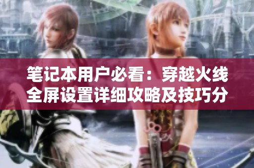 筆記本用戶必看：穿越火線全屏設(shè)置詳細攻略及技巧分享