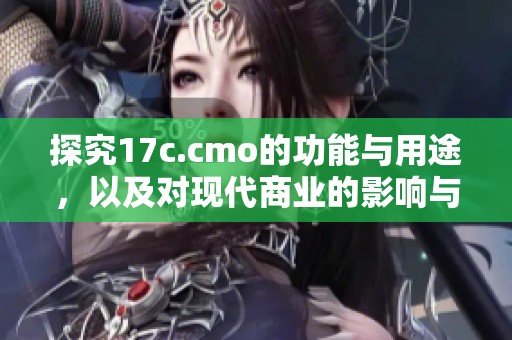 探究17c.cmo的功能與用途，以及對(duì)現(xiàn)代商業(yè)的影響與貢獻(xiàn)
