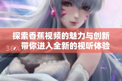 探索香蕉視頻的魅力與創(chuàng)新，帶你進(jìn)入全新的視聽體驗(yàn)世界