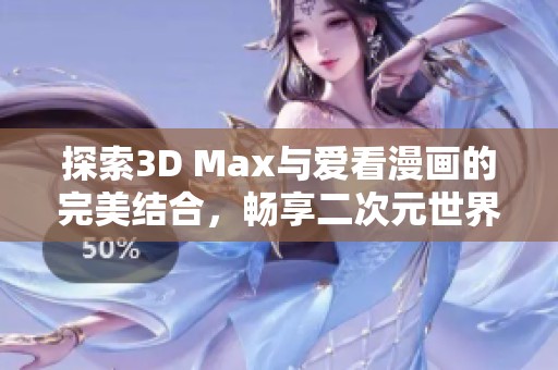 探索3D Max與愛看漫畫的完美結(jié)合，暢享二次元世界新體驗(yàn)