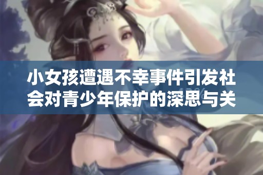 小女孩遭遇不幸事件引發(fā)社會(huì)對(duì)青少年保護(hù)的深思與關(guān)注
