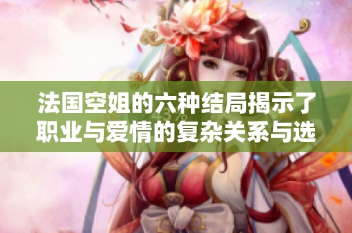 法國(guó)空姐的六種結(jié)局揭示了職業(yè)與愛(ài)情的復(fù)雜關(guān)系與選擇困境