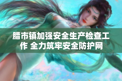 臘市鎮(zhèn)加強安全生產(chǎn)檢查工作 全力筑牢安全防護網(wǎng)