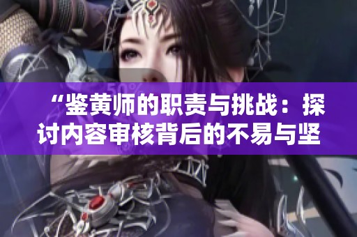“鑒黃師的職責(zé)與挑戰(zhàn):探討內(nèi)容審核背后的不易與堅(jiān)持” “鑒黃師的職責(zé)與挑戰(zhàn):探討內(nèi)容審核背后的不易與堅(jiān)持”
