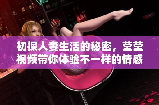 初探人妻生活的秘密，瑩瑩視頻帶你體驗(yàn)不一樣的情感世界