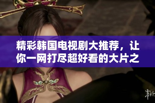 精彩韓國(guó)電視劇大推薦，讓你一網(wǎng)打盡超好看的大片之選