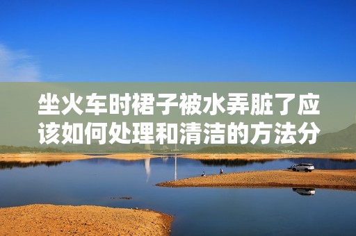 坐火車時(shí)裙子被水弄臟了應(yīng)該如何處理和清潔的方法分享