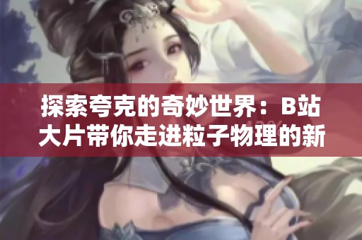 探索夸克的奇妙世界：B站大片帶你走進粒子物理的新視野
