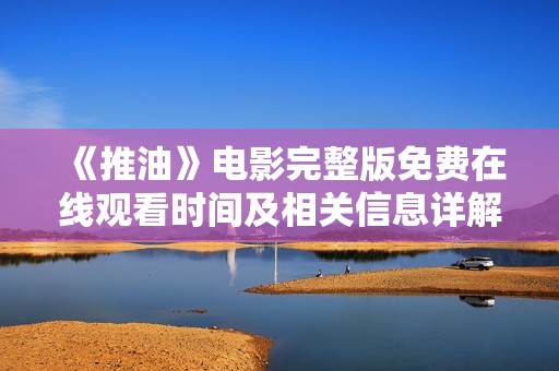 《推油》電影完整版免費(fèi)在線觀看時間及相關(guān)信息詳解