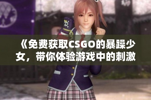 《免費獲取CSGO的暴躁少女，帶你體驗游戲中的刺激與樂趣》