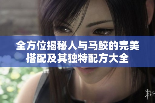 全方位揭秘人與馬鮫的完美搭配及其獨(dú)特配方大全