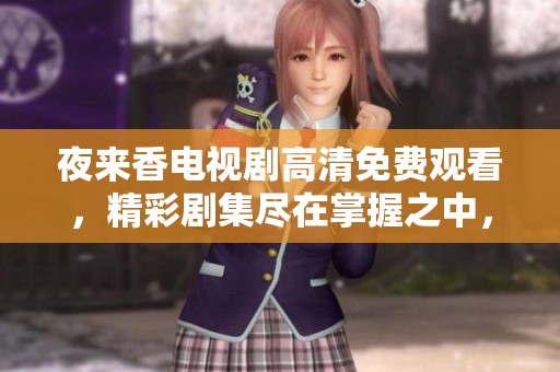 夜來香電視劇高清免費(fèi)觀看，精彩劇集盡在掌握之中，快來體驗吧