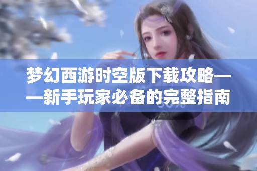 夢(mèng)幻西游時(shí)空版下載攻略——新手玩家必備的完整指南