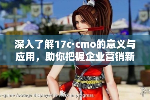 深入了解17c·cmo的意義與應(yīng)用，助你把握企業(yè)營銷新趨勢