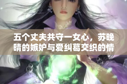 五個丈夫共守一女心，蘇晚晴的嫉妒與愛糾葛交織的情感世界