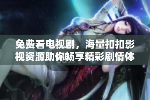 免費(fèi)看電視劇，海量扣扣影視資源助你暢享精彩劇情體驗(yàn)