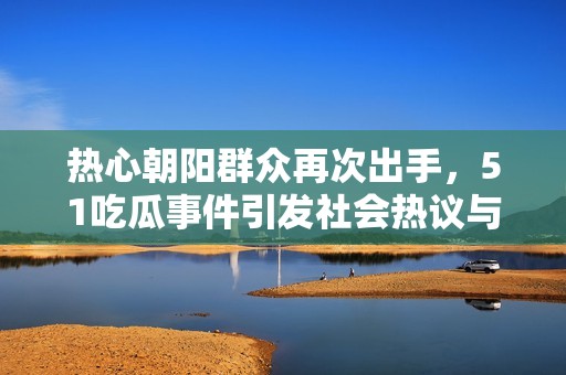 熱心朝陽(yáng)群眾再次出手，51吃瓜事件引發(fā)社會(huì)熱議與關(guān)注