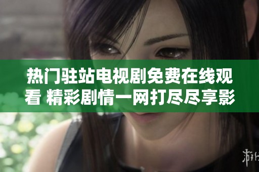 熱門駐站電視劇免費在線觀看 精彩劇情一網(wǎng)打盡盡享影視樂趣