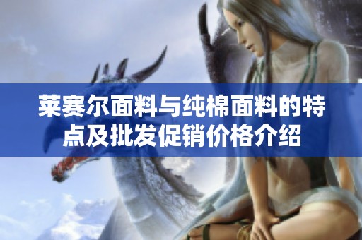 萊賽爾面料與純棉面料的特點(diǎn)及批發(fā)促銷(xiāo)價(jià)格介紹 萊賽爾面料與純棉面料的特點(diǎn)及批發(fā)促銷(xiāo)價(jià)格介紹