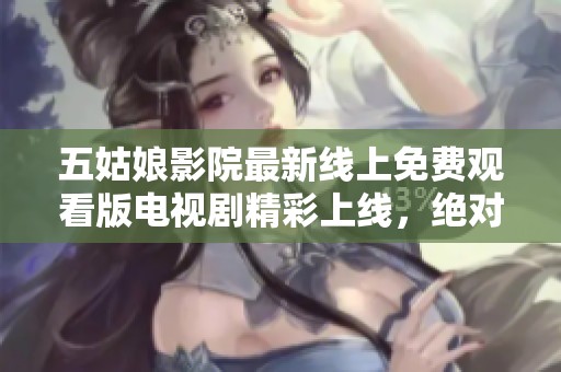 五姑娘影院最新線上免費(fèi)觀看版電視劇精彩上線，絕對(duì)不容錯(cuò)過的熱門劇集