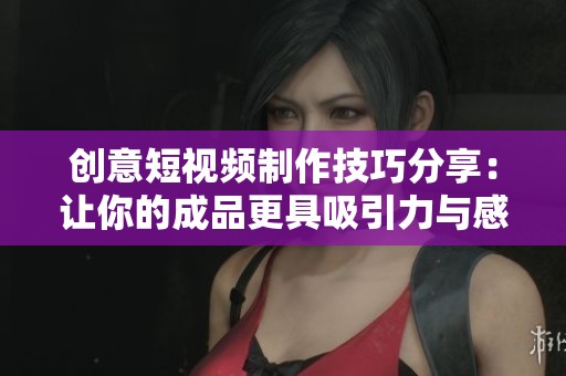 創(chuàng)意短視頻制作技巧分享：讓你的成品更具吸引力與感染力