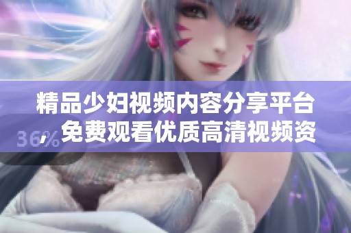精品少婦視頻內(nèi)容分享平臺，免費觀看優(yōu)質(zhì)高清視頻資源