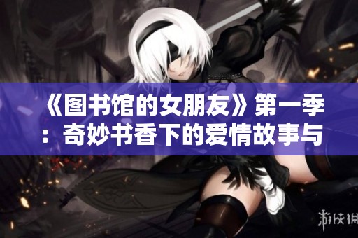 《圖書館的女朋友》第一季：奇妙書香下的愛情故事與青春探索